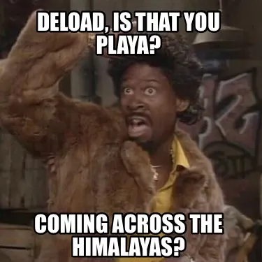 DELOAD, IS THAT YOU PLAYA? Coming across the Himalayas?