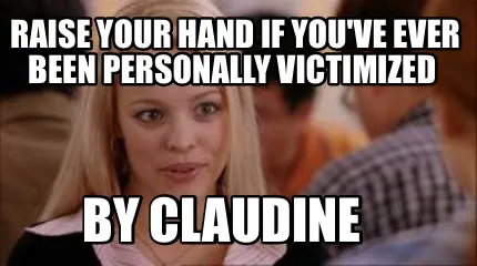 Raise your hand if you've ever been personally victimized By claudine