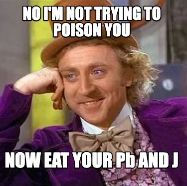 No i'm not trying to poison you NOW EAT YOUR Pb AND J