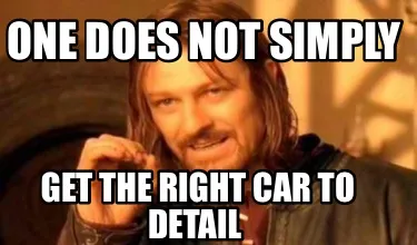 One does not simply Get the right car to detail