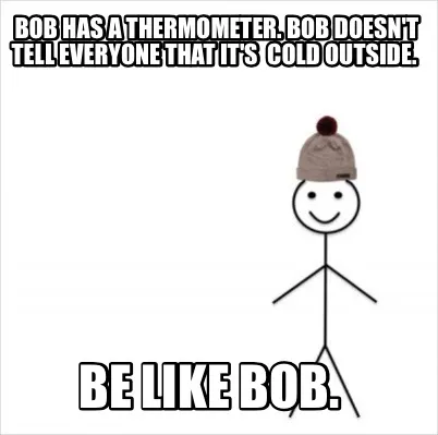 Funny Bob has a thermometer. Bob doesn't tell everyone that it's cold outside. Be li