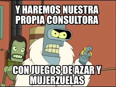 Y haremos nuestra propia consultora Con juegos de azar y mujerzuelas