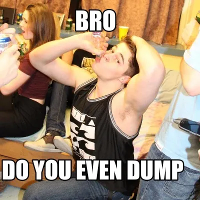 BRO DO YOU EVEN DUMP