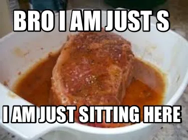 Bro I am just s I am just sitting here