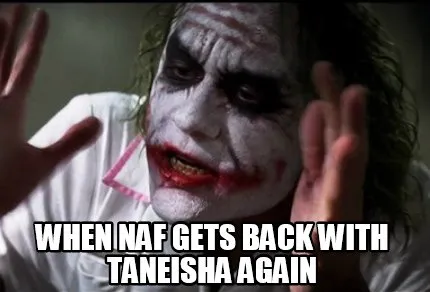 Funny when naf gets back with taneisha again