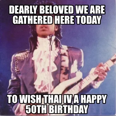 Funny Dearly beloved we are gathered here today To wish Thai Iv a happy 50th Birthday