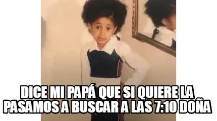 Dice mi papá que si quiere la pasamos a buscar a las 7:10 doña