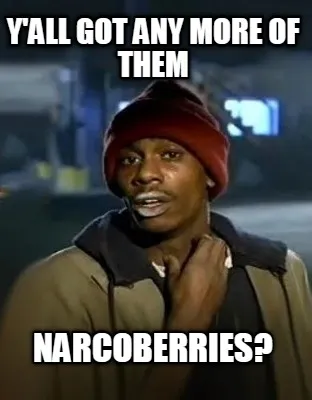 Y'all Got any more of them Narcoberries?