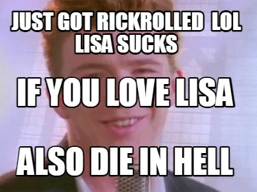 Funny just got rickroLLED LOL LISA SUCKS ALSO DIE IN HELL IF YOU LOVE LISA