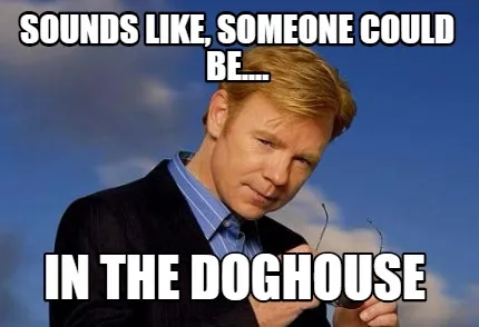 Sounds like, someone could be.... In the doghouse