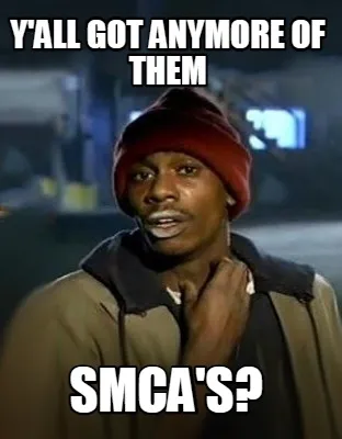 Y'all got anymore of them SMCA's?