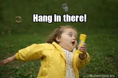 Hang in there!