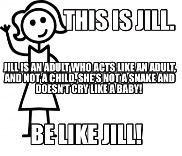 This is Jill. Be like Jill! Jill is an adult who acts like an adult, and not a