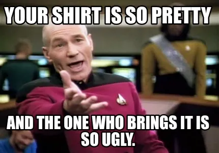 Your shirt is so pretty And the one who brings it is so ugly.