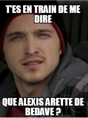 T'es en train de me dire que alexis arette de bedave ?