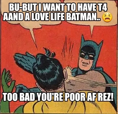 Bu-but I want to have t4 aand a love life batman.. ???? Too bad you're poor Af R