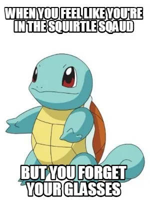 Funny when you feel like you're in the squirtle sqaud but you forget your glasses