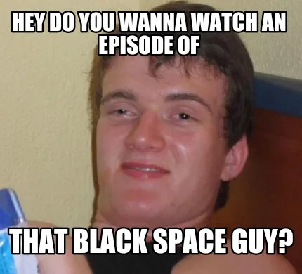 Hey do you wanna watch an episode of That black space guy?