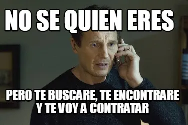 No se quien eres Pero te buscare, te encontrare y te voy a contratar