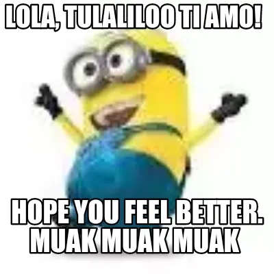 Lola Tulaliloo Ti Amo Hope You Feel Better. Muak Muak Muak