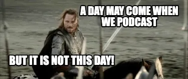 A Day May come when we podcast But it is not this day!