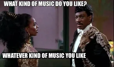 Funny What kind of music do you like? Whatever kind of music you like