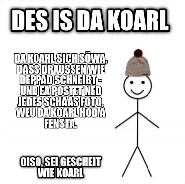 Des is da koarl Oiso, sei gescheit wie koarl Da Koarl sich söwa, dass draußen