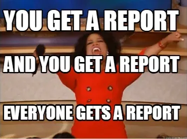 Funny You get a report everyone gets a report and you get a report