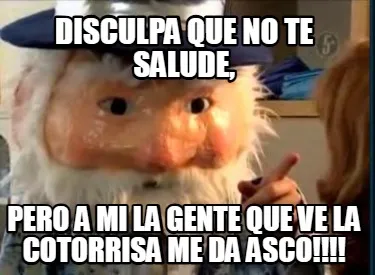 DISCULPA QUE NO TE SALUDE, PERO A MI LA GENTE QUE VE LA COTORRISA ME DA ASCO!!!!