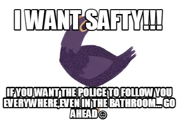 I Want Safty If You Want The Police To Follow You Everywhereeven In The Bathroom
