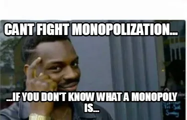 Cant fight monopolization... ...If you don't know what a monopoly is...