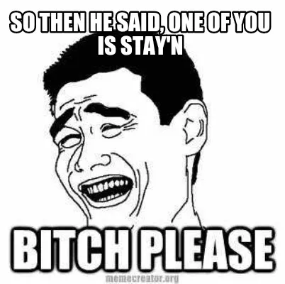 Funny So then he said, one of you is stay'n