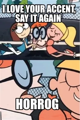I love your accent, say it again Horrog