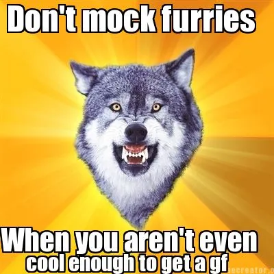 Don't mock furries When you aren't even cool enough to get a gf