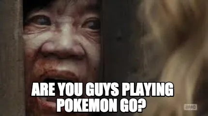Are you guys playing pokemon go?