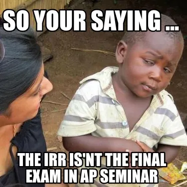 Funny so your saying ... the IRR is'nt the final exam in Ap seminar