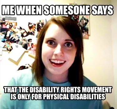 Funny Me when somesone says that The Disability Rights Movement is only for Physical d