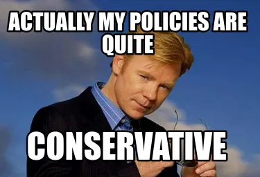 Funny Actually my policies are quite Conservative