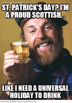 Funny St. Patrick's Day? I'm a proud Scottish. . Like I need a universal holiday to dr