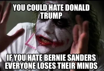 You could hate donald trump If you hate bernie sanders everyone loses their mind