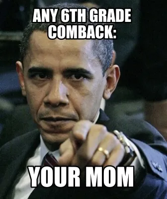 Funny any 6th grade comback: your mom
