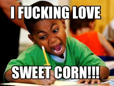 Funny I fucking love sweet corn!!!