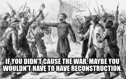 Funny If you Didn't cause the war, maybe you wouldn't have to Have Reconstruction.