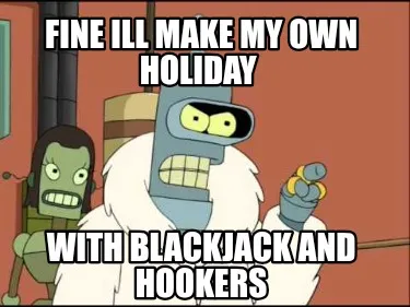 Fine ill make my own holiday with blackjack and hookers