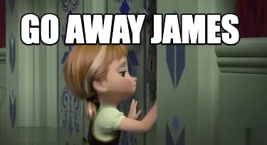 Go away james