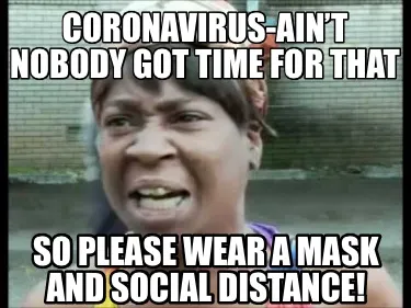 Coronavirus-ain’t nobody got time for that So please wear a mask and social di