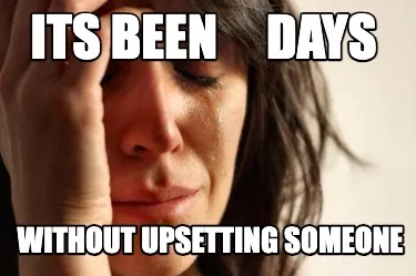 Its Been Days Without Upsetting Someone