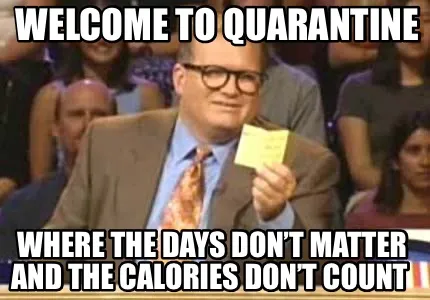 Welcome to quarantine Where the days don’t matter and the calories don’t cou