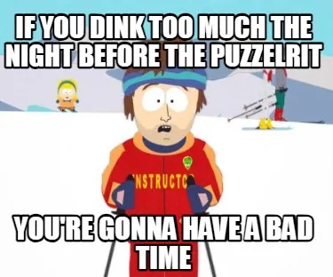 Funny If you dink too much the night before the puzzelrit you're gonna have a bad time
