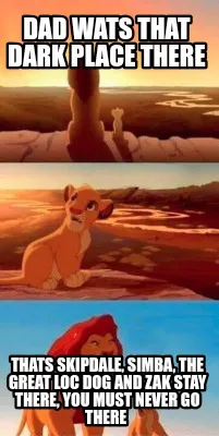 Dad wats that dark place there thats skipdale, simba, the great loc dog and zak